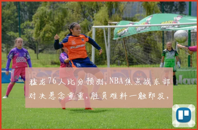 猛龙76人比分预测,NBA焦点战东部对决悬念重重,胜负难料一触即发,拭目以待