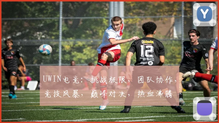 UWIN电竞:挑战极限,团队协作,竞技风暴,巅峰对决,热血沸腾