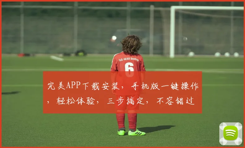 完美APP下载安装,手机版一键操作,轻松体验,三步搞定,不容错过,快来下载