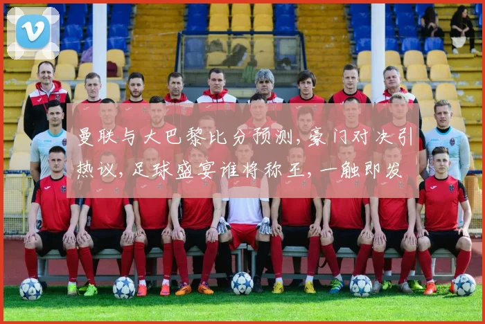 曼联与大巴黎比分预测,豪门对决引热议,足球盛宴谁将称王,一触即发